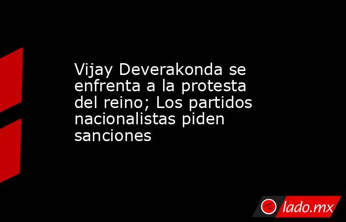 Vijay Deverakonda se enfrenta a la protesta del reino; Los partidos nacionalistas piden sanciones. Noticias en tiempo real