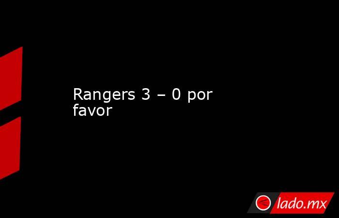 Rangers 3 – 0 por favor. Noticias en tiempo real