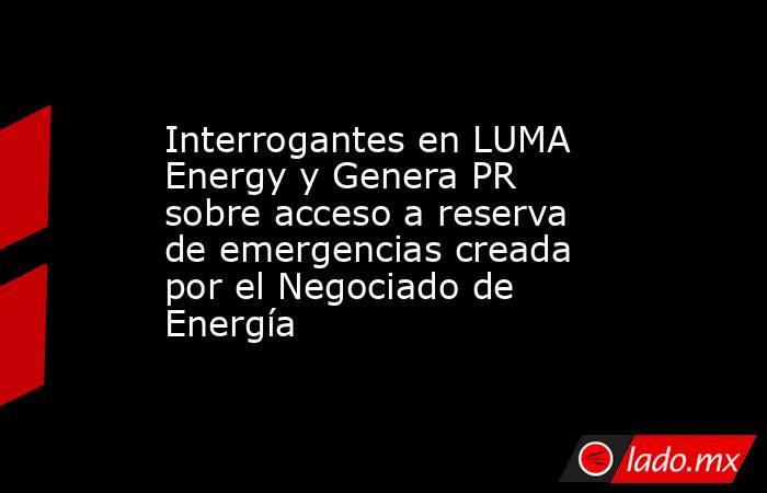 Interrogantes en LUMA Energy y Genera PR sobre acceso a reserva de emergencias creada por el Negociado de Energía. Noticias en tiempo real