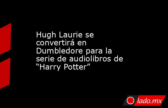 Hugh Laurie se convertirá en Dumbledore para la serie de audiolibros de “Harry Potter”. Noticias en tiempo real