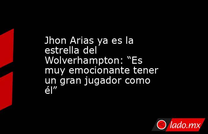 Jhon Arias ya es la estrella del Wolverhampton: “Es muy emocionante tener un gran jugador como él”. Noticias en tiempo real