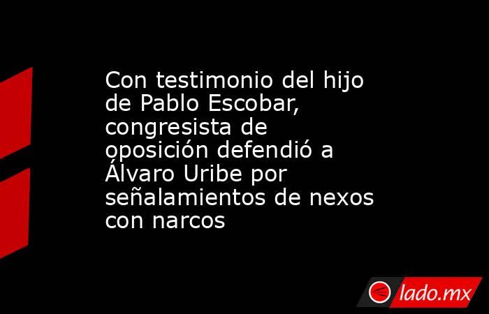 Con testimonio del hijo de Pablo Escobar, congresista de oposición defendió a Álvaro Uribe por señalamientos de nexos con narcos. Noticias en tiempo real