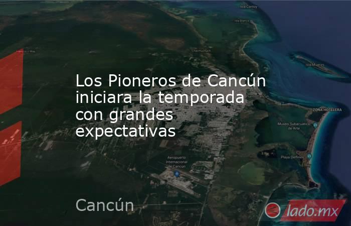 Los Pioneros de Cancún iniciara la temporada con grandes expectativas. Noticias en tiempo real