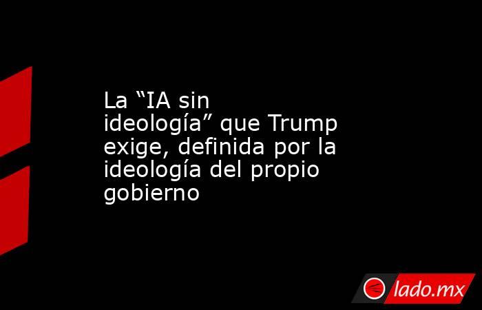La “IA sin ideología” que Trump exige, definida por la ideología del propio gobierno. Noticias en tiempo real