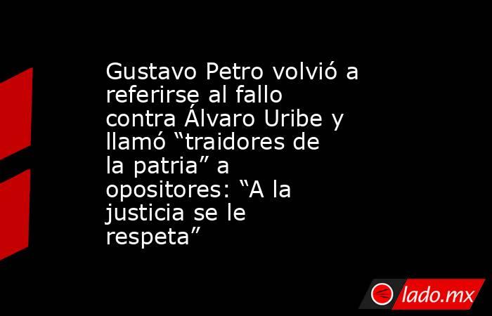 Gustavo Petro volvió a referirse al fallo contra Álvaro Uribe y llamó “traidores de la patria” a opositores: “A la justicia se le respeta”. Noticias en tiempo real