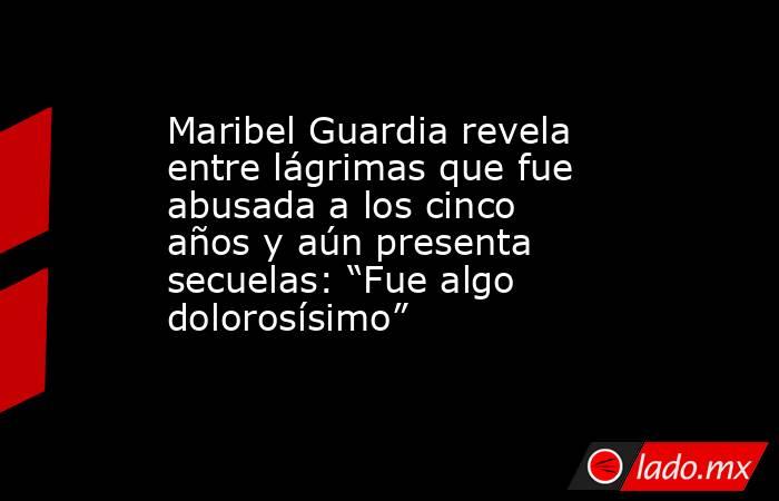 Maribel Guardia revela entre lágrimas que fue abusada a los cinco años y aún presenta secuelas: “Fue algo dolorosísimo”. Noticias en tiempo real