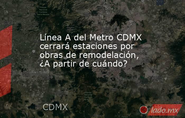 Línea A del Metro CDMX cerrará estaciones por obras de remodelación, ¿A partir de cuándo?. Noticias en tiempo real