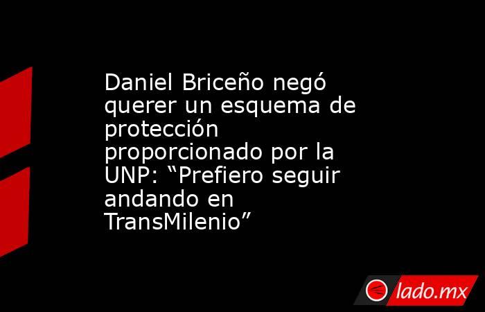 Daniel Briceño negó querer un esquema de protección proporcionado por la UNP: “Prefiero seguir andando en TransMilenio”. Noticias en tiempo real