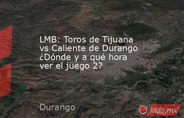 LMB: Toros de Tijuana vs Caliente de Durango ¿Dónde y a qué hora ver el juego 2?. Noticias en tiempo real
