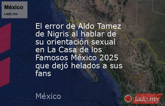 El error de Aldo Tamez de Nigris al hablar de su orientación sexual en La Casa de los Famosos México 2025 que dejó helados a sus fans . Noticias en tiempo real