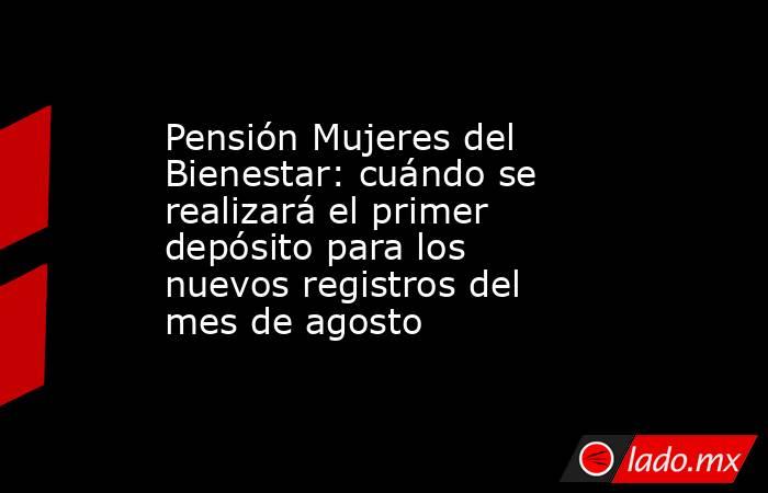 Pensión Mujeres del Bienestar: cuándo se realizará el primer depósito para los nuevos registros del mes de agosto. Noticias en tiempo real