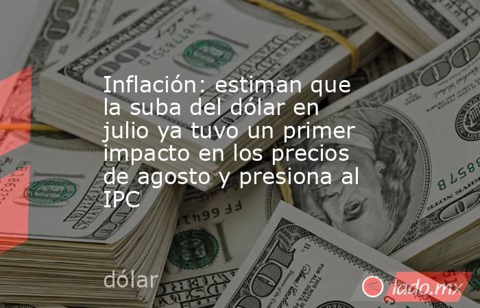 Inflación: estiman que la suba del dólar en julio ya tuvo un primer impacto en los precios de agosto y presiona al IPC. Noticias en tiempo real