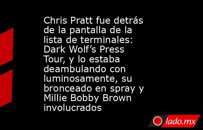 Chris Pratt fue detrás de la pantalla de la lista de terminales: Dark Wolf’s Press Tour, y lo estaba deambulando con luminosamente, su bronceado en spray y Millie Bobby Brown involucrados. Noticias en tiempo real