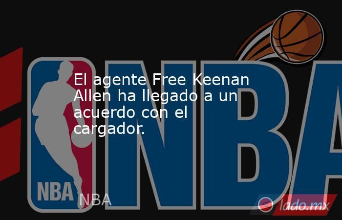 El agente Free Keenan Allen ha llegado a un acuerdo con el cargador.. Noticias en tiempo real