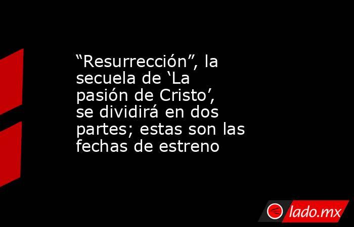 “Resurrección”, la secuela de ‘La pasión de Cristo’, se dividirá en dos partes; estas son las fechas de estreno. Noticias en tiempo real