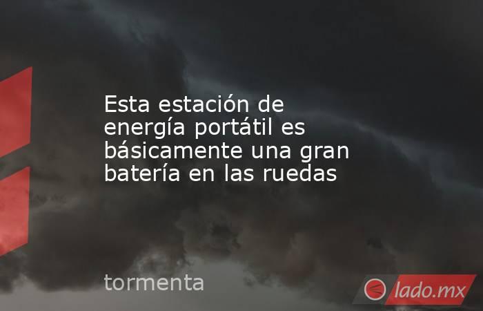 Esta estación de energía portátil es básicamente una gran batería en las ruedas. Noticias en tiempo real