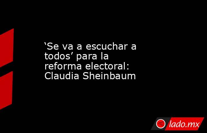 ‘Se va a escuchar a todos’ para la reforma electoral: Claudia Sheinbaum . Noticias en tiempo real