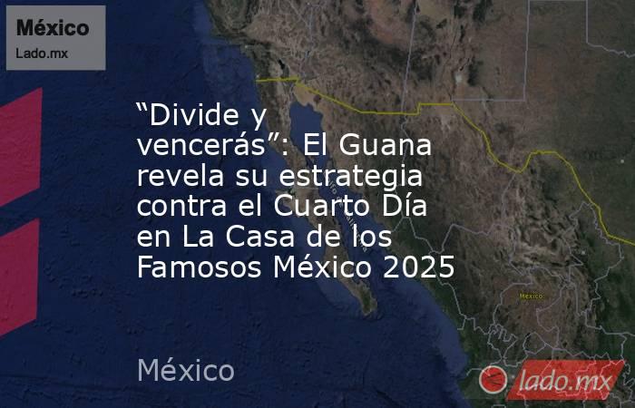 “Divide y vencerás”: El Guana revela su estrategia contra el Cuarto Día en La Casa de los Famosos México 2025. Noticias en tiempo real