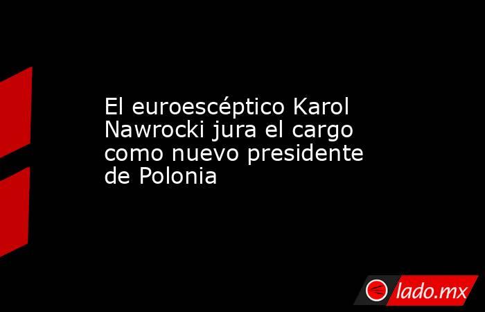 El euroescéptico Karol Nawrocki jura el cargo como nuevo presidente de Polonia. Noticias en tiempo real