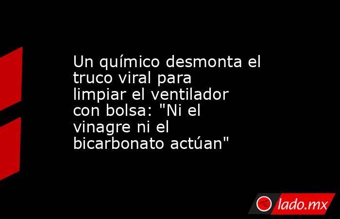 Un químico desmonta el truco viral para limpiar el ventilador con bolsa: 