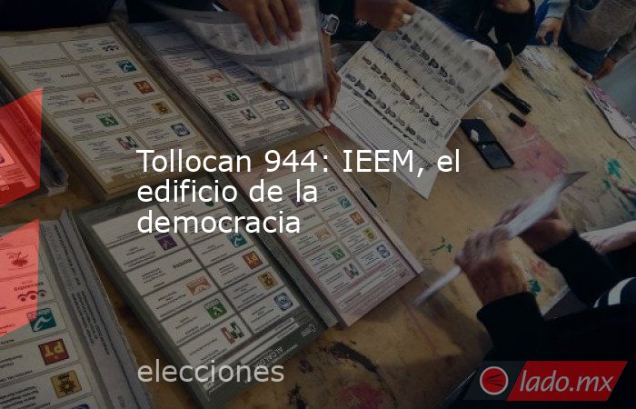 Tollocan 944: IEEM, el edificio de la democracia. Noticias en tiempo real
