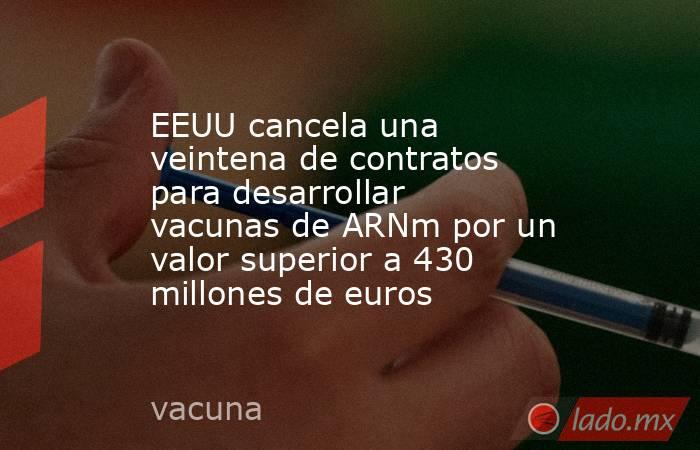 EEUU cancela una veintena de contratos para desarrollar vacunas de ARNm por un valor superior a 430 millones de euros. Noticias en tiempo real
