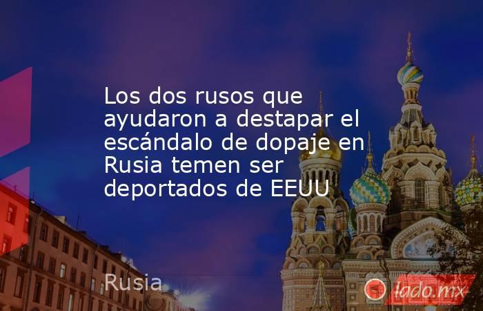 Los dos rusos que ayudaron a destapar el escándalo de dopaje en Rusia temen ser deportados de EEUU. Noticias en tiempo real