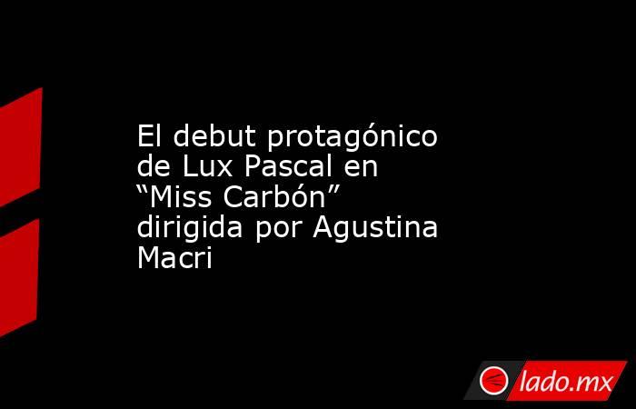 El debut protagónico de Lux Pascal en “Miss Carbón” dirigida por Agustina Macri. Noticias en tiempo real