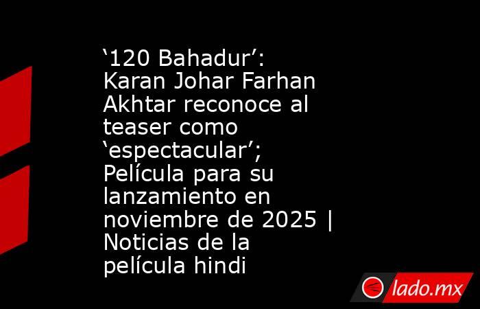 ‘120 Bahadur’: Karan Johar Farhan Akhtar reconoce al teaser como ‘espectacular’; Película para su lanzamiento en noviembre de 2025 | Noticias de la película hindi. Noticias en tiempo real