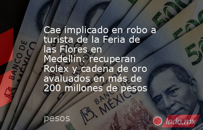 Cae implicado en robo a turista de la Feria de las Flores en Medellín: recuperan Rolex y cadena de oro avaluados en más de 200 millones de pesos. Noticias en tiempo real