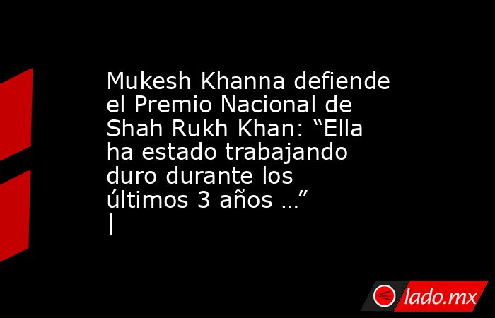 Mukesh Khanna defiende el Premio Nacional de Shah Rukh Khan: “Ella ha estado trabajando duro durante los últimos 3 años …” |. Noticias en tiempo real