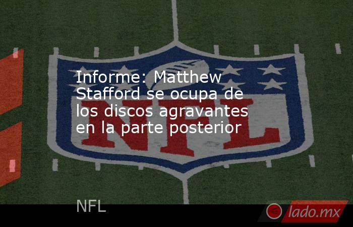Informe: Matthew Stafford se ocupa de los discos agravantes en la parte posterior. Noticias en tiempo real