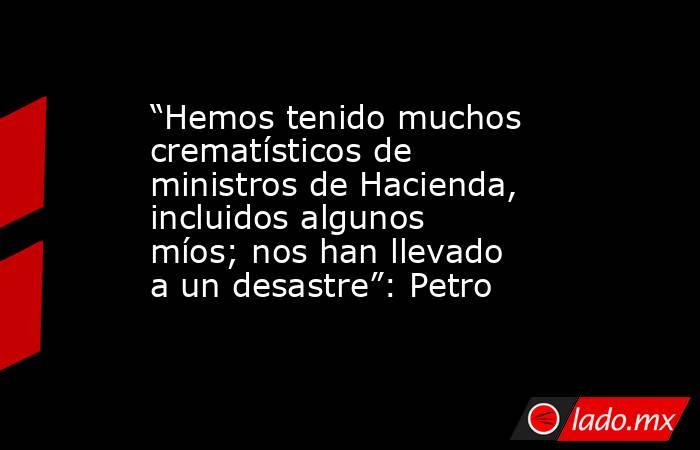 “Hemos tenido muchos crematísticos de ministros de Hacienda, incluidos algunos míos; nos han llevado a un desastre”: Petro. Noticias en tiempo real