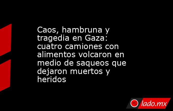Caos, hambruna y tragedia en Gaza: cuatro camiones con alimentos volcaron en medio de saqueos que dejaron muertos y heridos. Noticias en tiempo real