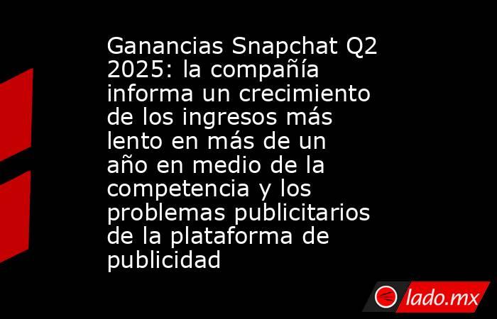 Ganancias Snapchat Q2 2025: la compañía informa un crecimiento de los ingresos más lento en más de un año en medio de la competencia y los problemas publicitarios de la plataforma de publicidad. Noticias en tiempo real