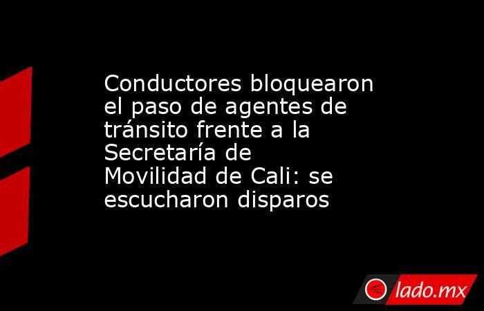Conductores bloquearon el paso de agentes de tránsito frente a la Secretaría de Movilidad de Cali: se escucharon disparos. Noticias en tiempo real