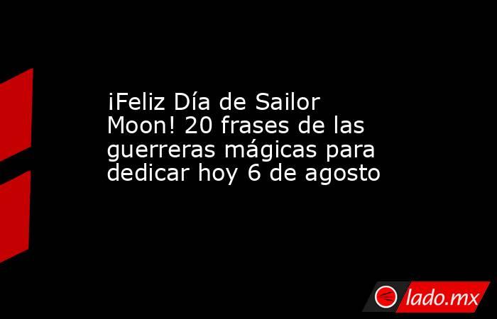 ¡Feliz Día de Sailor Moon! 20 frases de las guerreras mágicas para dedicar hoy 6 de agosto. Noticias en tiempo real