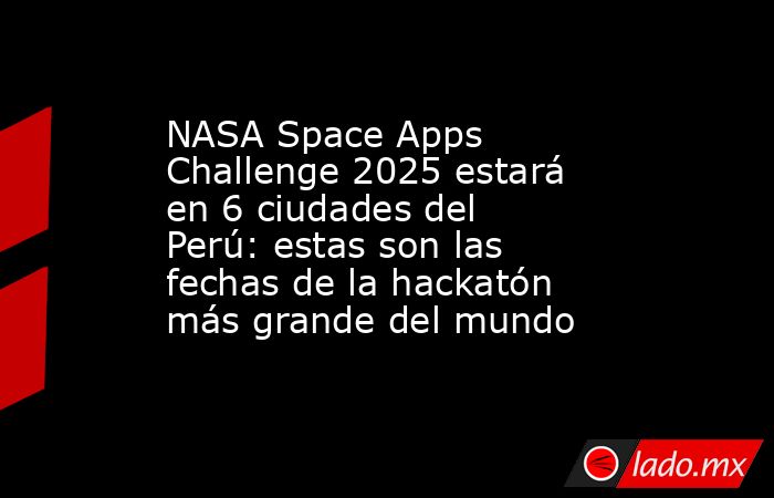 NASA Space Apps Challenge 2025 estará en 6 ciudades del Perú: estas son las fechas de la hackatón más grande del mundo. Noticias en tiempo real