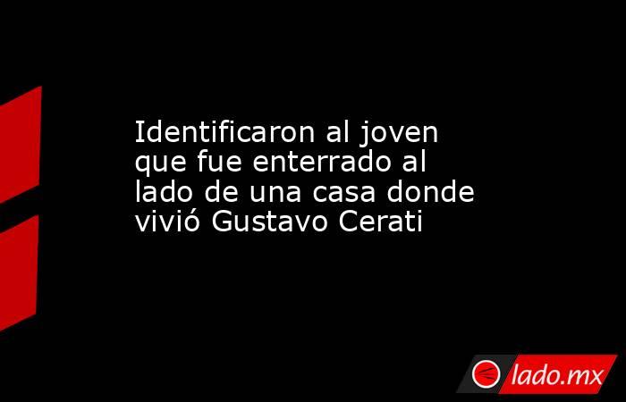 Identificaron al joven que fue enterrado al lado de una casa donde vivió Gustavo Cerati. Noticias en tiempo real