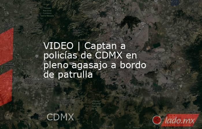 VIDEO | Captan a policías de CDMX en pleno agasajo a bordo de patrulla. Noticias en tiempo real