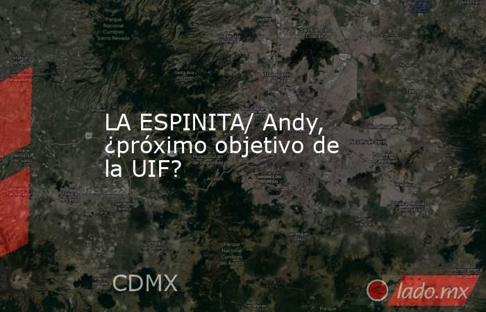 LA ESPINITA/ Andy, ¿próximo objetivo de la UIF?. Noticias en tiempo real