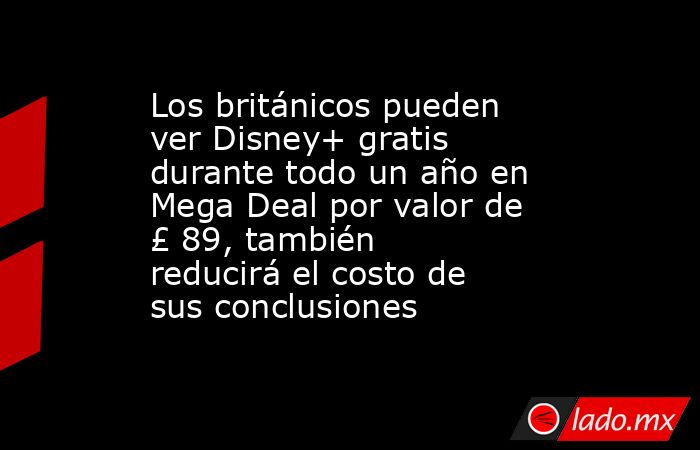 Los británicos pueden ver Disney+ gratis durante todo un año en Mega Deal por valor de £ 89, también reducirá el costo de sus conclusiones. Noticias en tiempo real