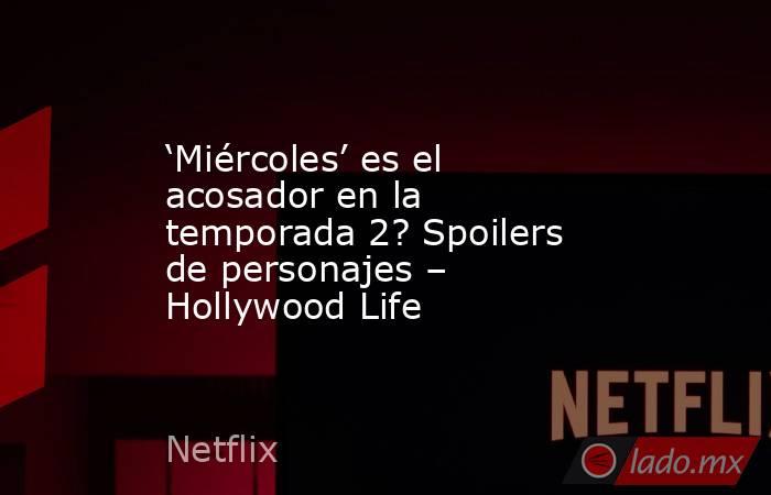 ‘Miércoles’ es el acosador en la temporada 2? Spoilers de personajes – Hollywood Life. Noticias en tiempo real