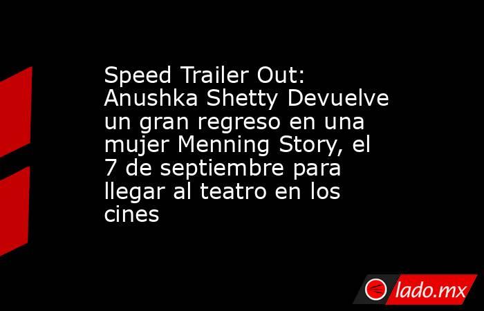 Speed Trailer Out: Anushka Shetty Devuelve un gran regreso en una mujer Menning Story, el 7 de septiembre para llegar al teatro en los cines. Noticias en tiempo real