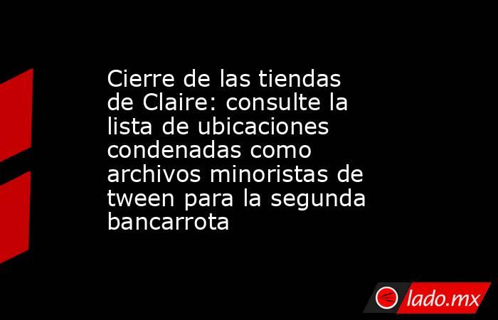 Cierre de las tiendas de Claire: consulte la lista de ubicaciones condenadas como archivos minoristas de tween para la segunda bancarrota. Noticias en tiempo real