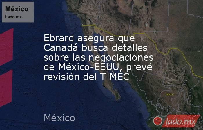 Ebrard asegura que Canadá busca detalles sobre las negociaciones de México-EEUU, prevé revisión del T-MEC. Noticias en tiempo real