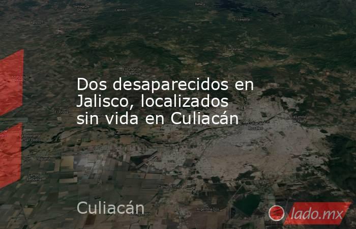 Dos desaparecidos en Jalisco, localizados sin vida en Culiacán. Noticias en tiempo real