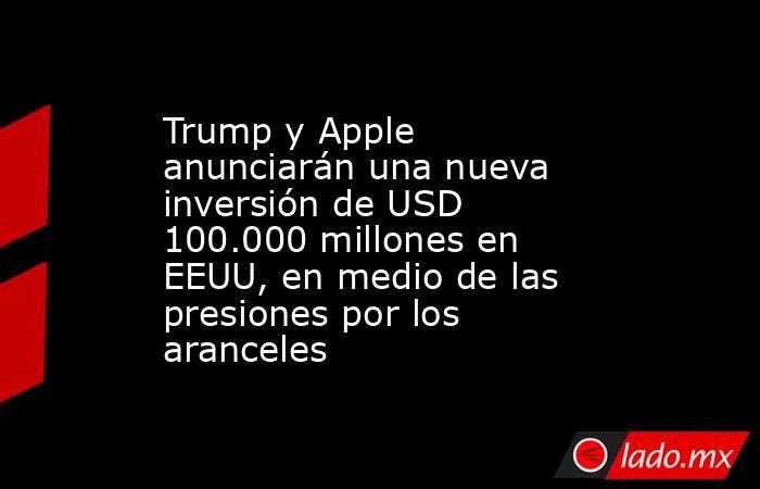 Trump y Apple anunciarán una nueva inversión de USD 100.000 millones en EEUU, en medio de las presiones por los aranceles. Noticias en tiempo real