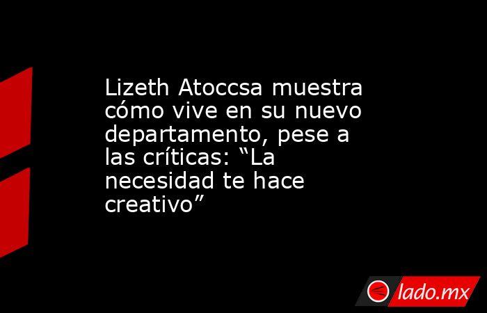 Lizeth Atoccsa muestra cómo vive en su nuevo departamento, pese a las críticas: “La necesidad te hace creativo”. Noticias en tiempo real
