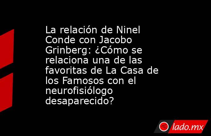 La relación de Ninel Conde con Jacobo Grinberg: ¿Cómo se relaciona una de las favoritas de La Casa de los Famosos con el neurofisiólogo desaparecido?. Noticias en tiempo real